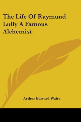 The Life Of Raymund Lully A Famous Alchemist by Waite, Arthur Edward