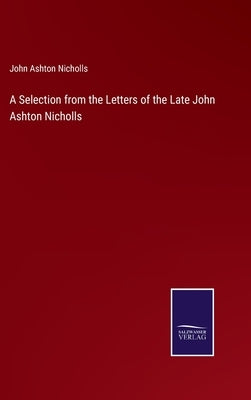 A Selection from the Letters of the Late John Ashton Nicholls by Nicholls, John Ashton