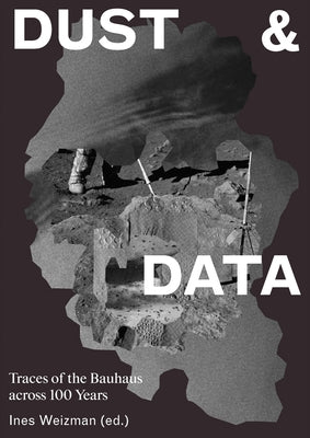 Dust & Data: Traces of the Bauhaus Across 100 Years by Weizman, Ines