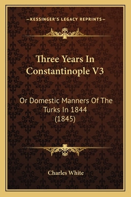 Three Years In Constantinople V3: Or Domestic Manners Of The Turks In 1844 (1845) by White, Charles