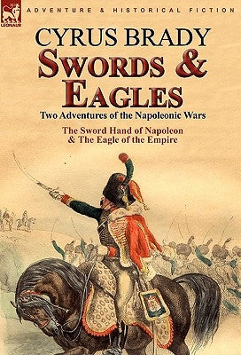 Swords and Eagles: Two Adventures of the Napoleonic Wars by Brady, Cyrus