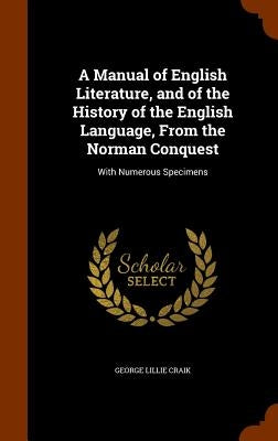 A Manual of English Literature, and of the History of the English Language, From the Norman Conquest: With Numerous Specimens by Craik, George Lillie