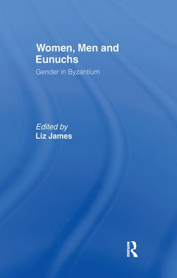Women, Men and Eunuchs: Gender in Byzantium by James, Elizabeth