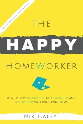 The Happy HomeWorker: How to Stay Productive, Keep Balanced and Be Fulfilled Working From Home by Haley, Nik
