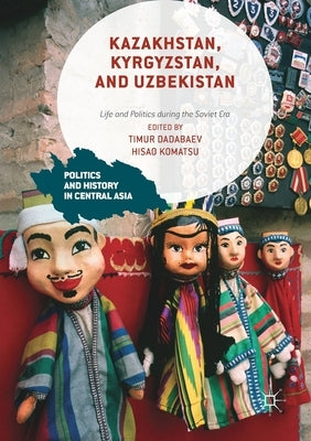 Kazakhstan, Kyrgyzstan, and Uzbekistan: Life and Politics During the Soviet Era by Dadabaev, Timur
