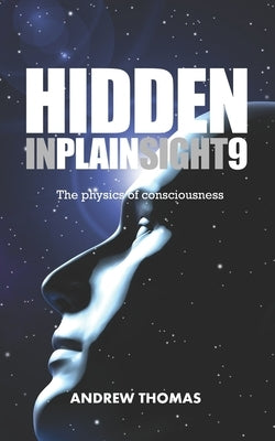 Hidden In Plain Sight 9: The Physics Of Consciousness by Thomas, Andrew H.