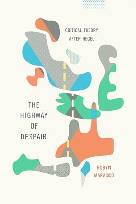 The Highway of Despair: Critical Theory After Hegel by Marasco, Robyn