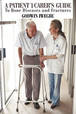 A Patient and Carer's Guide To Bone Diseases and Fractures by Iwegbu, Godwin