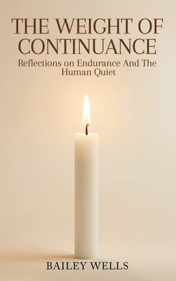 The Weight of Continuance: Reflections on Endurance and the Human Quiet by Wells, Bailey