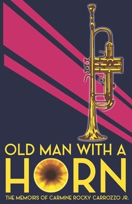 Old Man With a Horn: The Memoirs of Carmine Rocky Carrozzo, Jr. by Carrozzo, Peter M.