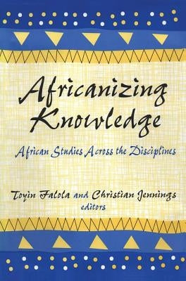 Africanizing Knowledge: African Studies Across the Disciplines by Falola, Toyin