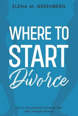 Where To Start - Divorce: How to Successfully Navigate Your Way Through Divorce by Greenberg, Elena M.