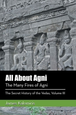 All About Agni: The Many Fires of Agni by Kalomiris, James