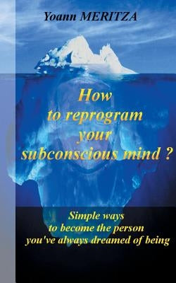 How to reprogram your subconscious mind ?: Simple ways to become the person you've always dreamed of being by Meritza, Yoann