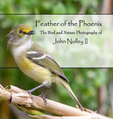 Feather of the Phoenix: The Bird and Nature Photography of John Nolley II by Nolley, John