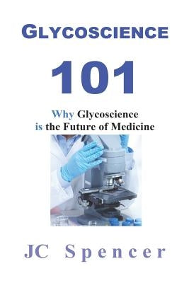 Glycoscience 101: Why Glycoscience is the Future of Medicine by Spencer, Jc