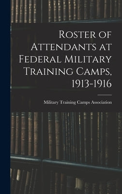 Roster of Attendants at Federal Military Training Camps, 1913-1916 by Military Training Camps Association (