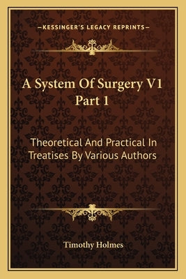 A System Of Surgery V1 Part 1: Theoretical And Practical In Treatises By Various Authors by Holmes, Timothy
