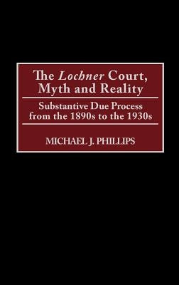 The Lochner Court, Myth and Reality: Substantive Due Process from the 1890s to the 1930s by Phillips, Michael J.