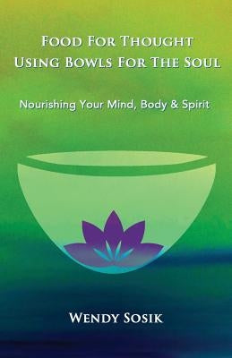 Food For Thought Using Bowls For The Soul: Nourishing Your Mind, Body & Spirit by Sosik, Wendy