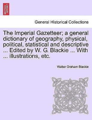 The Imperial Gazetteer; a general dictionary of geography, physical, political, statistical and descriptive ... Edited by W. G. Blackie ... With ... i by Blackie, Walter Graham