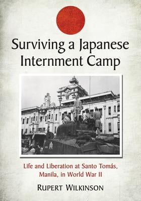 Surviving a Japanese Internment Camp: Life and Liberation at Santo Tomas, Manila, in World War II by Wilkinson, Rupert