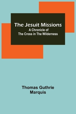 The Jesuit Missions: A Chronicle of the Cross in the Wilderness by Thomas Guthrie Marquis