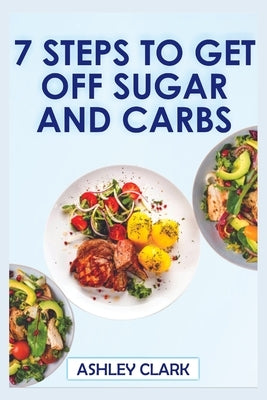 7 Steps to Get Off Sugar and Carbs by Clark, Ashley