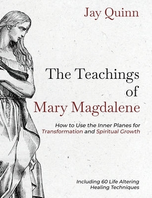 The Teachings of Mary Magdalene: How to Use the Inner Planes for Transformation and Spiritual Growth by Quinn, Jay