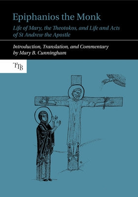 Epiphanios the Monk: Life of Mary, the Theotokos, and Life and Acts of St Andrew the Apostle by Cunningham, Mary B.