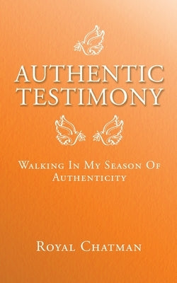 Authentic Testimony: Walking in My Season of Authenticity by Chatman, Royal