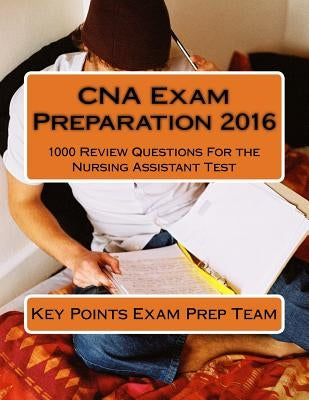 CNA Exam Preparation 2016: 1000 Review Questions For the Nursing Assistant Test by Prep Team, Key Points Exam