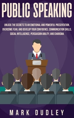 Public Speaking: Unlock the Secrets to an Emotional and Powerful Presentation, Overcome Fear, and Develop your Confidence, Communicatio by Dudley, Mark