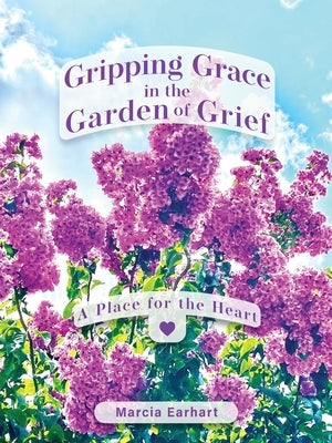 Gripping Grace in the Garden of Grief: A Place for the Heart by Earhart, Marcia