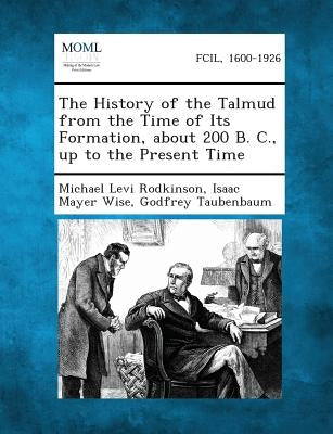 The History of the Talmud from the Time of Its Formation, about 200 B. C., Up to the Present Time by Rodkinson, Michael Levi