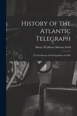 History of the Atlantic Telegraph: to the Return of the Expedition of 1865 by Field, Henry M. (Henry Martyn) 1822-1907