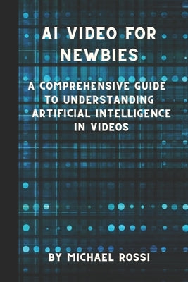 AI Video for Newbies: A Comprehensive Guide to Understanding Artificial Intelligence in Videos by Rossi, Michael
