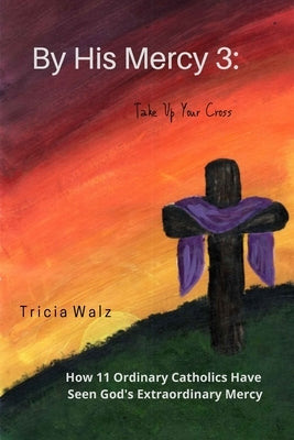 By His Mercy 3: Take Up Your Cross by Walz, Tricia