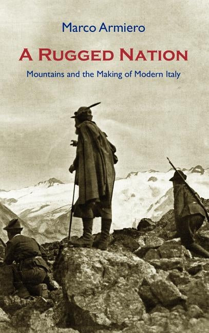 A Rugged Nation: Mountains and the Making of Modern Italy by Armiero, Marco