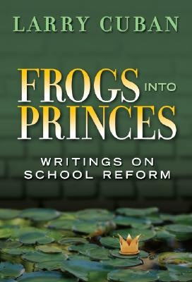 Frogs Into Princes: Writings on School Reform by Cuban, Larry