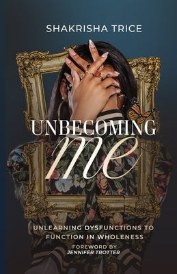 Unbecoming Me: Unlearning Dysfunctions to Function in Wholeness by Trice, Shakrisha L.