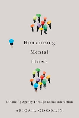 Humanizing Mental Illness: Enhancing Agency Through Social Interaction by Gosselin, Abigail