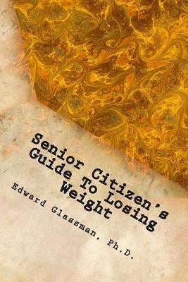 Senior Citizen's Guide To Losing Weight: You Really Do Want To Lose Weight, Don't You? by Glassman Ph. D., Edward