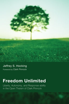 Freedom Unlimited: Liberty, Autonomy, and Response-Ability in the Open Theism of Clark Pinnock by Hocking, Jeffrey S.