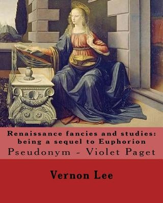 Renaissance fancies and studies: being a sequel to Euphorion By: Vernon Lee: Vernon Lee was the pseudonym of the British writer Violet Paget (14 Octob by Lee, Vernon