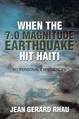 When the 7.0 Magnitude Earthquake Hit Haiti: My Personal Experiences by Rhau, Jean Gerard