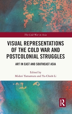 Visual Representations of the Cold War and Postcolonial Struggles: Art in East and Southeast Asia by Yamamura, Midori