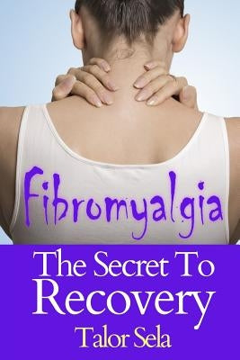 Fibromyalgia: The Secret to Recovery by Sela, Talor
