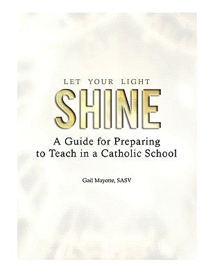Let Your Light Shine: A Guide for Preparing to Teach in a Catholic School by Mayotte, Gail