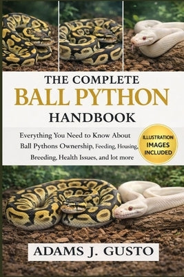 The Complete Ball Python Handbook: Everything You Need to Know About Mini Horse Ownership Ball Pythons Ownership Feeding, Housing, Breeding, Health Is by J. Gusto, Adams